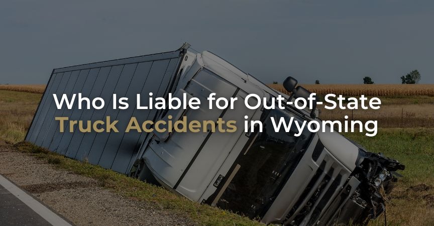 Who Is Liable for Out-of-State Truck Accidents in Wyoming Who Is Liable for Out-of-State Truck Accidents in Wyoming