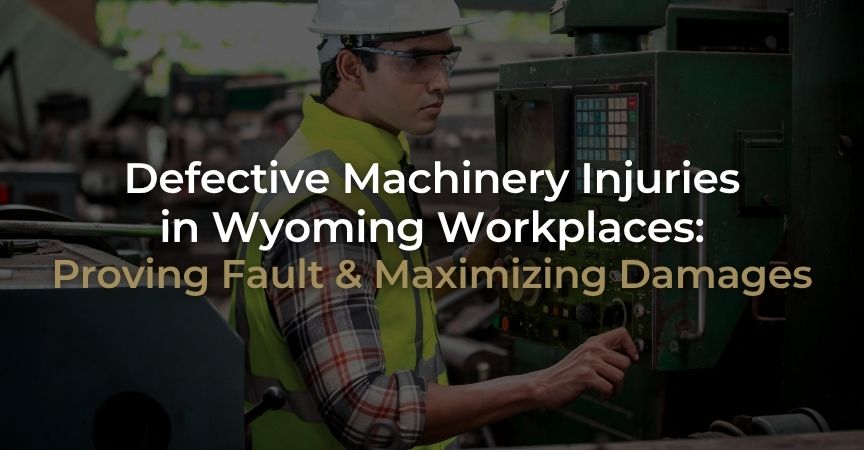Defective Machinery Injuries in Wyoming Workplaces: Proving Fault & Maximizing Damages Defective Machinery Injuries in Wyoming Workplaces: Proving Fault & Maximizing Damages