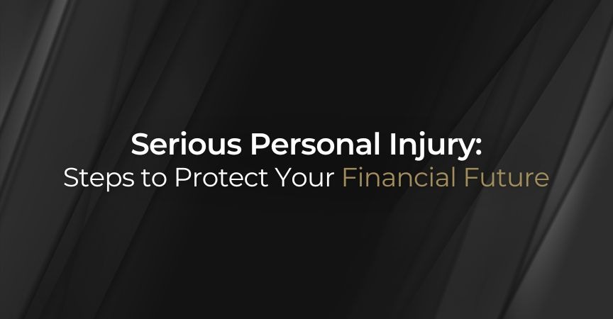 Serious Personal Injury: Steps to Protect Your Financial Future Serious Personal Injury: Steps to Protect Your Financial Future